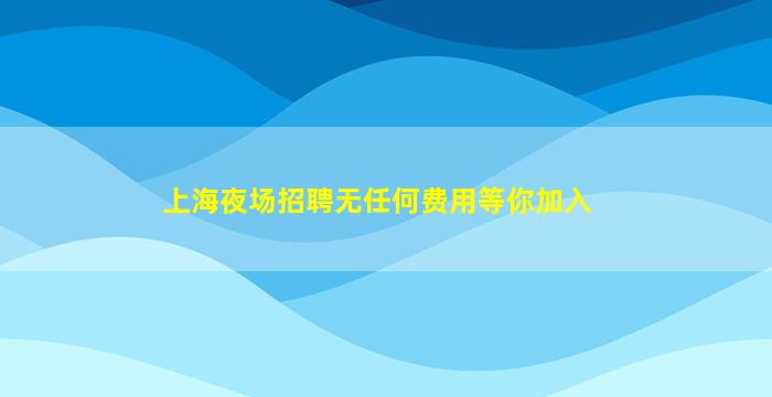 上海夜场招聘无任何费用等你加入